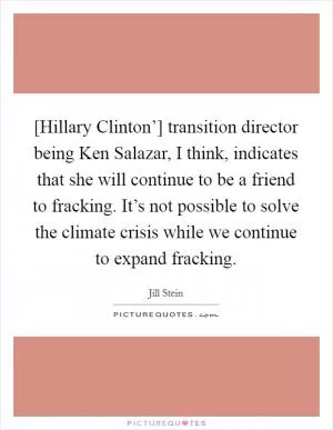 [Hillary Clinton’] transition director being Ken Salazar, I think, indicates that she will continue to be a friend to fracking. It’s not possible to solve the climate crisis while we continue to expand fracking Picture Quote #1