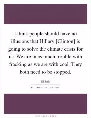 I think people should have no illusions that Hillary [Clinton] is going to solve the climate crisis for us. We are in as much trouble with fracking as we are with coal. They both need to be stopped Picture Quote #1