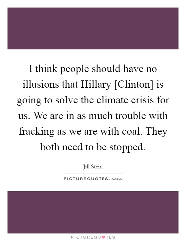 I think people should have no illusions that Hillary [Clinton] is going to solve the climate crisis for us. We are in as much trouble with fracking as we are with coal. They both need to be stopped. Picture Quote #1