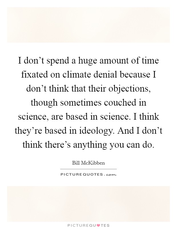 I don't spend a huge amount of time fixated on climate denial because I don't think that their objections, though sometimes couched in science, are based in science. I think they're based in ideology. And I don't think there's anything you can do. Picture Quote #1