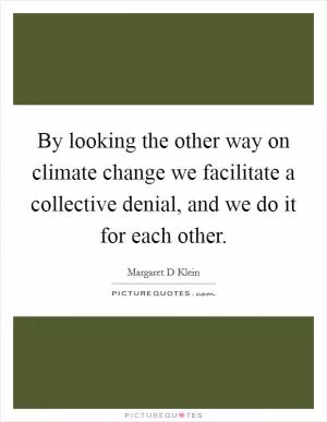 By looking the other way on climate change we facilitate a collective denial, and we do it for each other Picture Quote #1