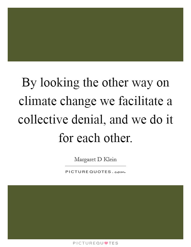By looking the other way on climate change we facilitate a collective denial, and we do it for each other. Picture Quote #1