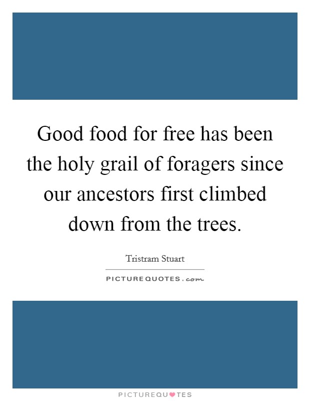 Good food for free has been the holy grail of foragers since our ancestors first climbed down from the trees. Picture Quote #1