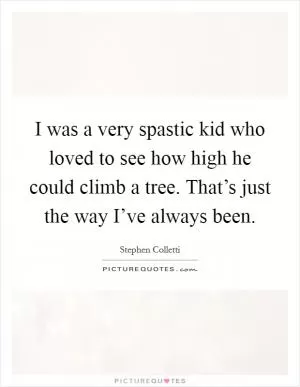 I was a very spastic kid who loved to see how high he could climb a tree. That’s just the way I’ve always been Picture Quote #1