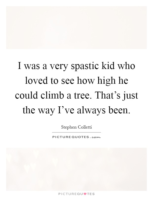 I was a very spastic kid who loved to see how high he could climb a tree. That's just the way I've always been. Picture Quote #1