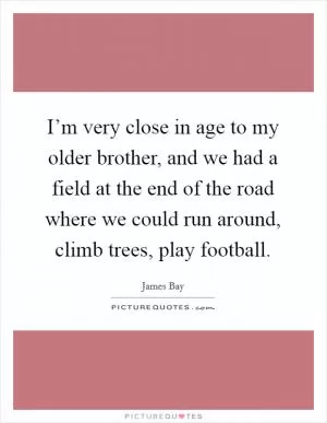 I’m very close in age to my older brother, and we had a field at the end of the road where we could run around, climb trees, play football Picture Quote #1