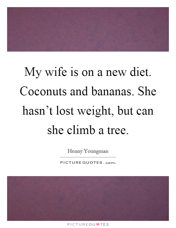 My wife is on a new diet. Coconuts and bananas. She hasn't lost weight, but can she climb a tree. Picture Quote #1