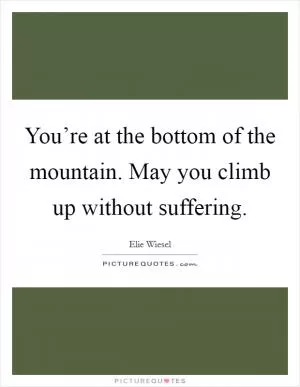You’re at the bottom of the mountain. May you climb up without suffering Picture Quote #1