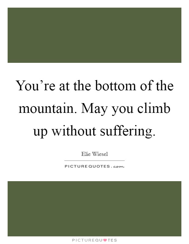 You're at the bottom of the mountain. May you climb up without suffering. Picture Quote #1