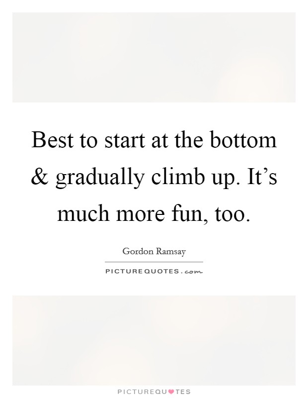 Best to start at the bottom and gradually climb up. It's much more fun, too. Picture Quote #1