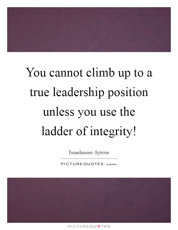 You cannot climb up to a true leadership position unless you use the ladder of integrity! Picture Quote #1