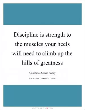 Discipline is strength to the muscles your heels will need to climb up the hills of greatness Picture Quote #1