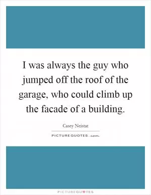 I was always the guy who jumped off the roof of the garage, who could climb up the facade of a building Picture Quote #1