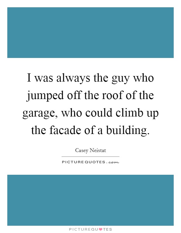I was always the guy who jumped off the roof of the garage, who could climb up the facade of a building. Picture Quote #1