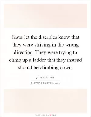 Jesus let the disciples know that they were striving in the wrong direction. They were trying to climb up a ladder that they instead should be climbing down Picture Quote #1