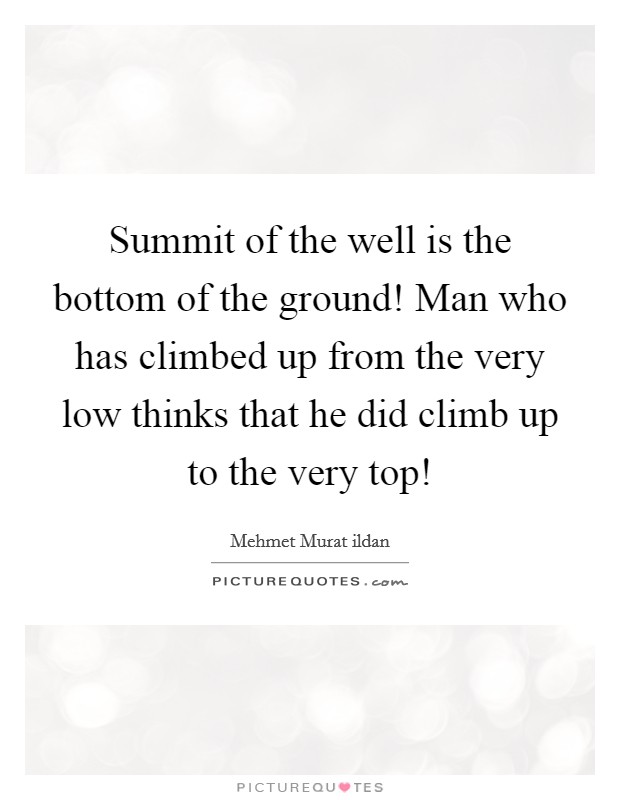 Summit of the well is the bottom of the ground! Man who has climbed up from the very low thinks that he did climb up to the very top! Picture Quote #1