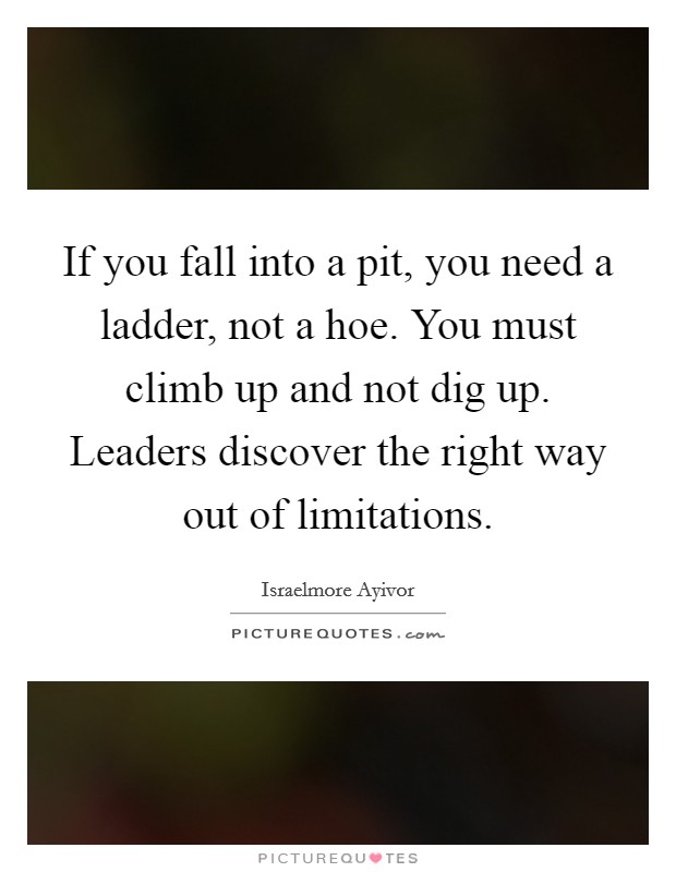 If you fall into a pit, you need a ladder, not a hoe. You must climb up and not dig up. Leaders discover the right way out of limitations. Picture Quote #1