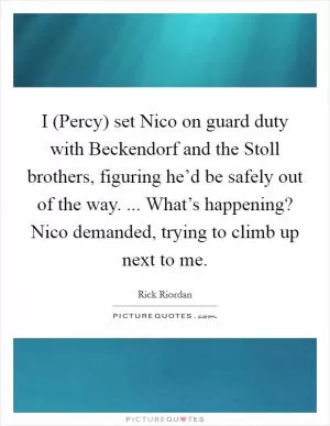 I (Percy) set Nico on guard duty with Beckendorf and the Stoll brothers, figuring he’d be safely out of the way. ... What’s happening? Nico demanded, trying to climb up next to me Picture Quote #1
