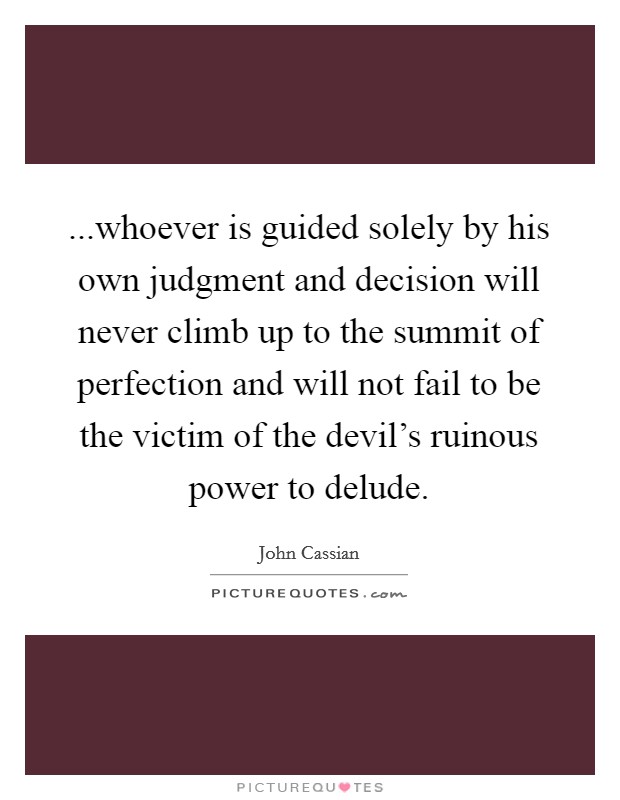 ...whoever is guided solely by his own judgment and decision will never climb up to the summit of perfection and will not fail to be the victim of the devil's ruinous power to delude. Picture Quote #1