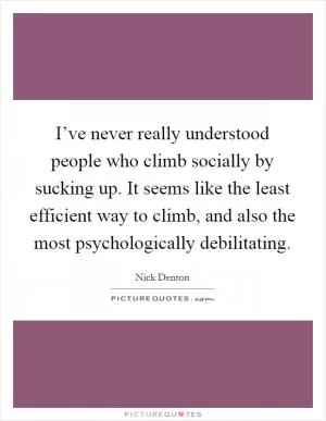 I’ve never really understood people who climb socially by sucking up. It seems like the least efficient way to climb, and also the most psychologically debilitating Picture Quote #1