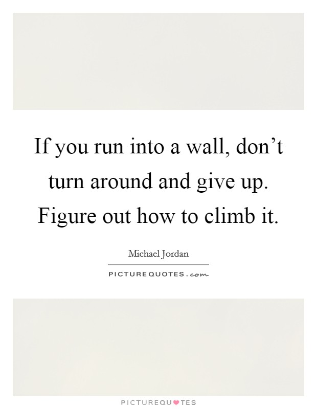 If you run into a wall, don't turn around and give up. Figure out how to climb it. Picture Quote #1