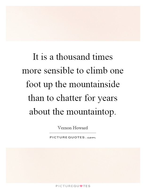 It is a thousand times more sensible to climb one foot up the mountainside than to chatter for years about the mountaintop. Picture Quote #1
