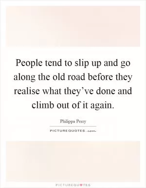 People tend to slip up and go along the old road before they realise what they’ve done and climb out of it again Picture Quote #1