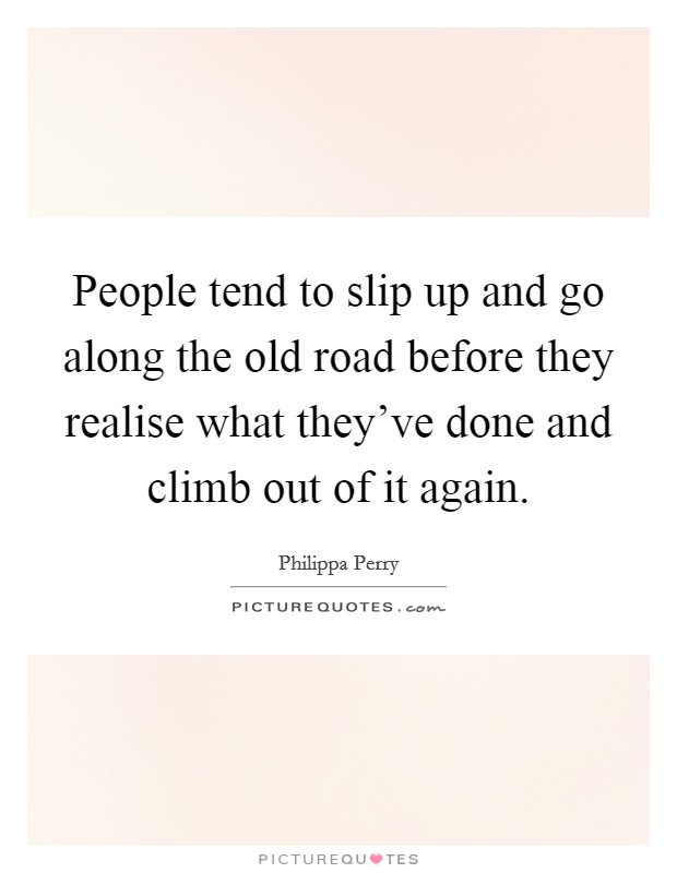 People tend to slip up and go along the old road before they realise what they've done and climb out of it again. Picture Quote #1