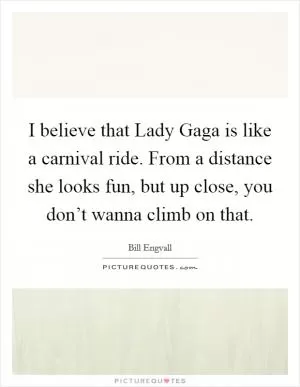 I believe that Lady Gaga is like a carnival ride. From a distance she looks fun, but up close, you don’t wanna climb on that Picture Quote #1