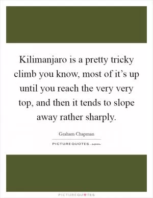 Kilimanjaro is a pretty tricky climb you know, most of it’s up until you reach the very very top, and then it tends to slope away rather sharply Picture Quote #1