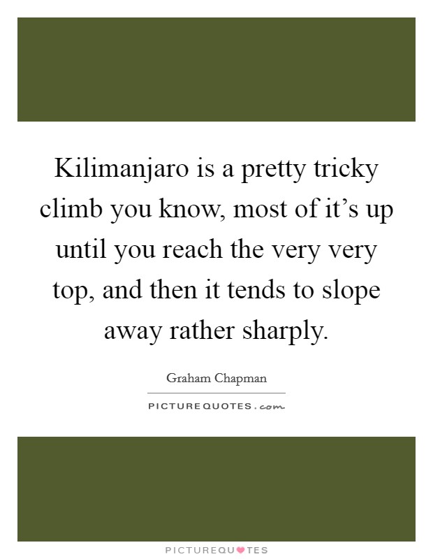 Kilimanjaro is a pretty tricky climb you know, most of it's up until you reach the very very top, and then it tends to slope away rather sharply. Picture Quote #1