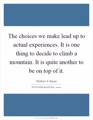 The choices we make lead up to actual experiences. It is one thing to decide to climb a mountain. It is quite another to be on top of it Picture Quote #1
