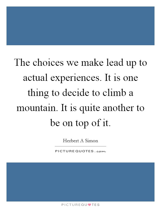 The choices we make lead up to actual experiences. It is one thing to decide to climb a mountain. It is quite another to be on top of it. Picture Quote #1
