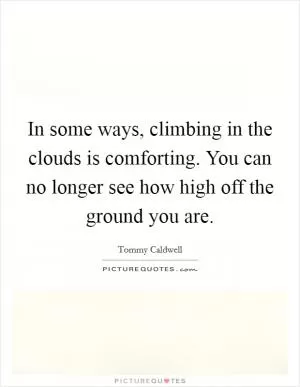 In some ways, climbing in the clouds is comforting. You can no longer see how high off the ground you are Picture Quote #1