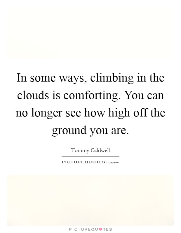 In some ways, climbing in the clouds is comforting. You can no longer see how high off the ground you are. Picture Quote #1
