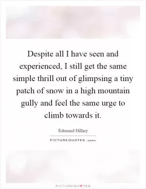 Despite all I have seen and experienced, I still get the same simple thrill out of glimpsing a tiny patch of snow in a high mountain gully and feel the same urge to climb towards it Picture Quote #1