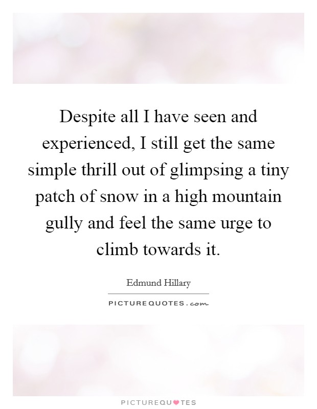 Despite all I have seen and experienced, I still get the same simple thrill out of glimpsing a tiny patch of snow in a high mountain gully and feel the same urge to climb towards it. Picture Quote #1