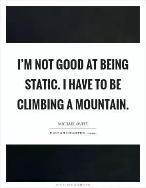 I’m not good at being static. I have to be climbing a mountain Picture Quote #1