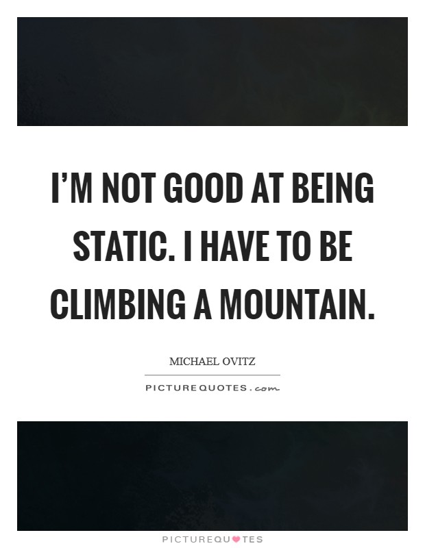 I'm not good at being static. I have to be climbing a mountain. Picture Quote #1