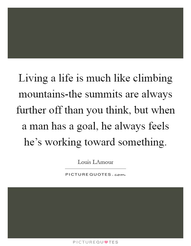 Living a life is much like climbing mountains-the summits are always further off than you think, but when a man has a goal, he always feels he's working toward something. Picture Quote #1
