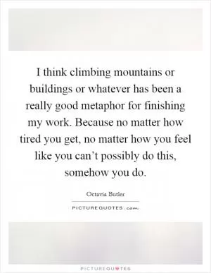 I think climbing mountains or buildings or whatever has been a really good metaphor for finishing my work. Because no matter how tired you get, no matter how you feel like you can’t possibly do this, somehow you do Picture Quote #1