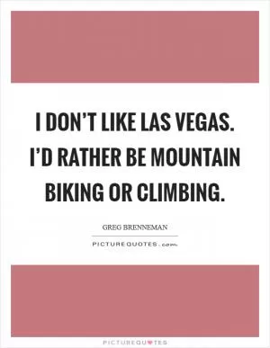 I don’t like Las Vegas. I’d rather be mountain biking or climbing Picture Quote #1