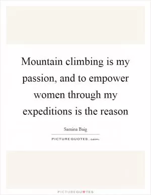 Mountain climbing is my passion, and to empower women through my expeditions is the reason Picture Quote #1
