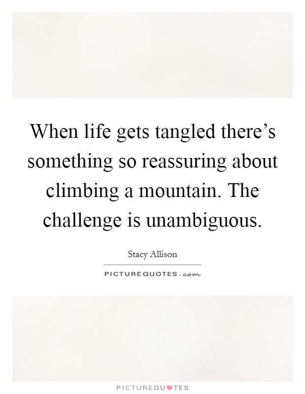 When life gets tangled there's something so reassuring about climbing a mountain. The challenge is unambiguous. Picture Quote #1