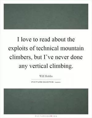I love to read about the exploits of technical mountain climbers, but I’ve never done any vertical climbing Picture Quote #1