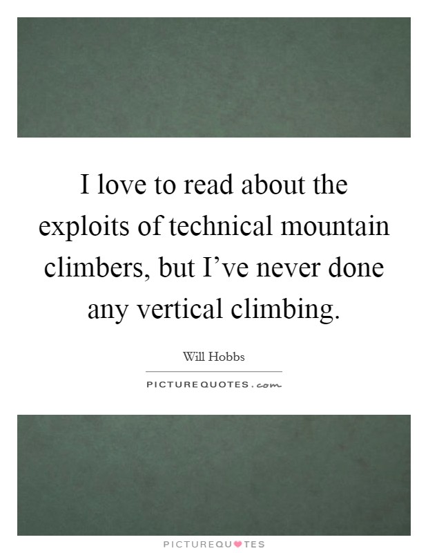 I love to read about the exploits of technical mountain climbers, but I've never done any vertical climbing. Picture Quote #1