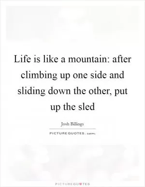 Life is like a mountain: after climbing up one side and sliding down the other, put up the sled Picture Quote #1