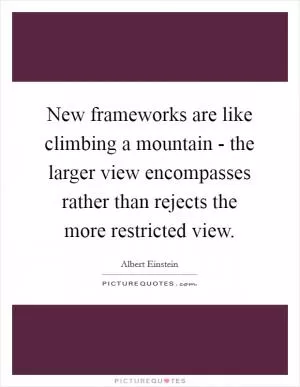New frameworks are like climbing a mountain - the larger view encompasses rather than rejects the more restricted view Picture Quote #1