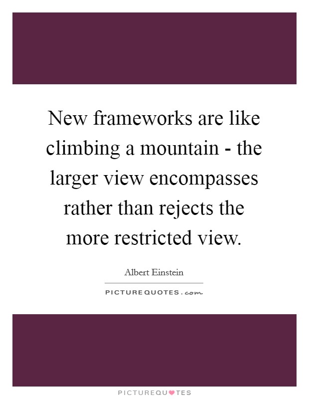 New frameworks are like climbing a mountain - the larger view encompasses rather than rejects the more restricted view. Picture Quote #1