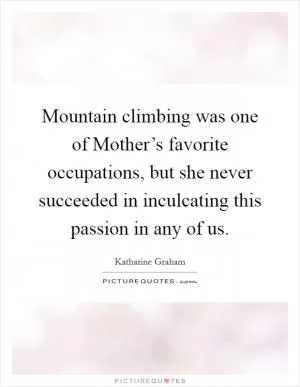 Mountain climbing was one of Mother’s favorite occupations, but she never succeeded in inculcating this passion in any of us Picture Quote #1